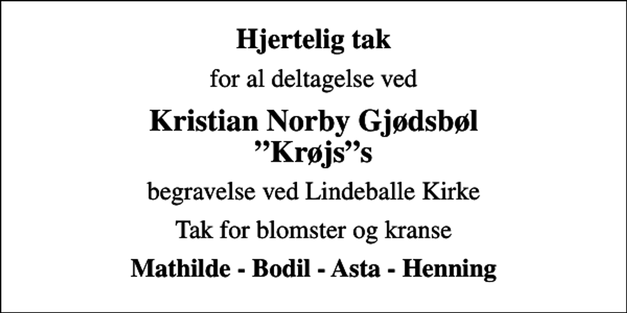 <p>Hjertelig tak<br />for al deltagelse ved<br />Kristian Norby Gjødsbøl Krøjss<br />begravelse ved Lindeballe Kirke<br />Tak for blomster og kranse<br />Mathilde - Bodil - Asta - Henning</p>