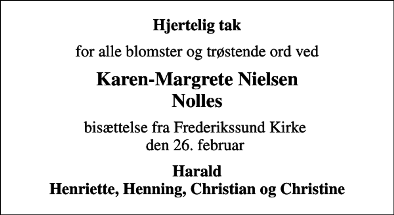 <p>Hjertelig tak<br />for alle blomster og trøstende ord ved<br />Karen-Margrete Nielsen Nolles<br />bisættelse fra Frederikssund Kirke den 26. februar<br />Harald Henriette, Henning, Christian og Christine</p>