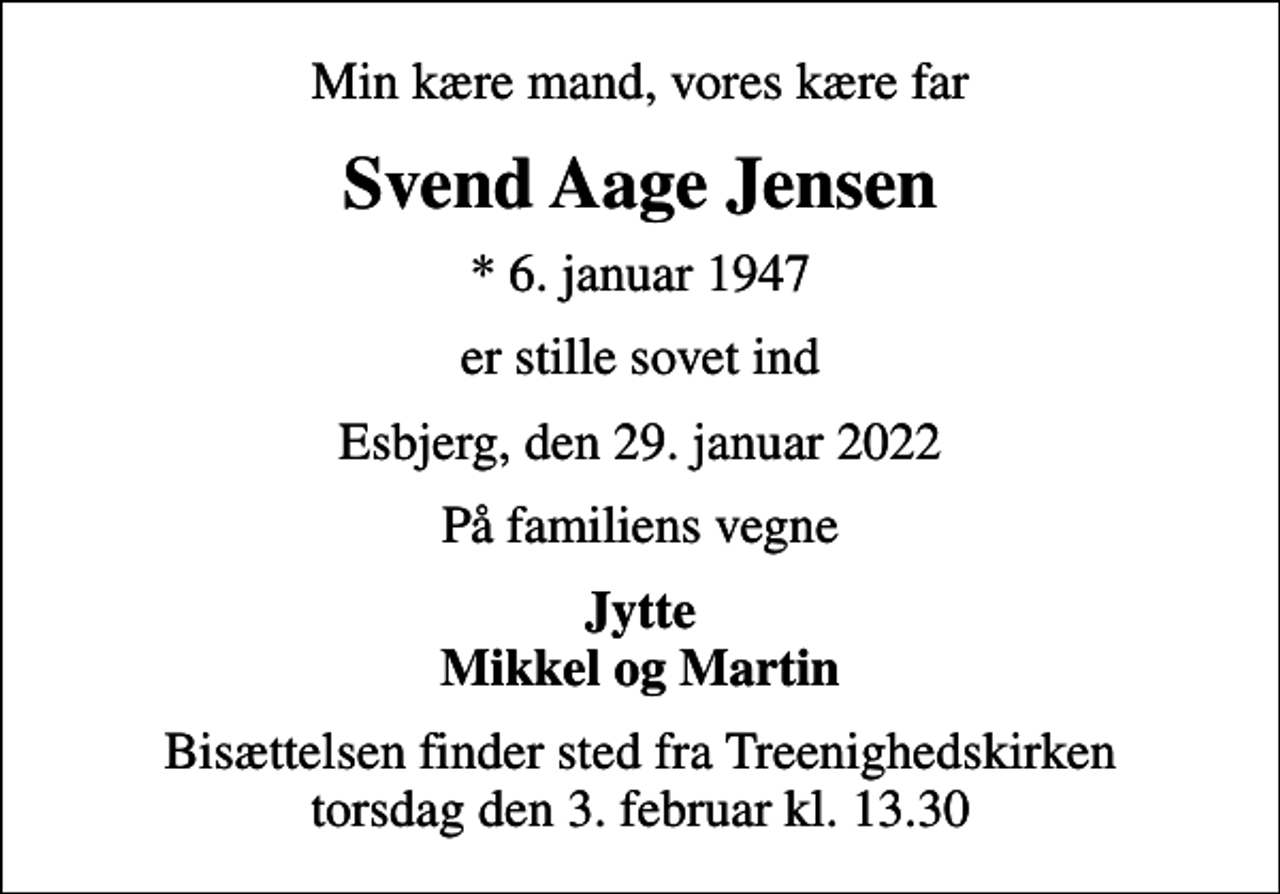 <p>Min kære mand, vores kære far<br />Svend Aage Jensen<br />* 6. januar 1947<br />er stille sovet ind<br />Esbjerg, den 29. januar 2022<br />På familiens vegne<br />Jytte Mikkel og Martin<br />Bisættelsen finder sted fra Treenighedskirken torsdag den 3. februar kl. 13.30</p>