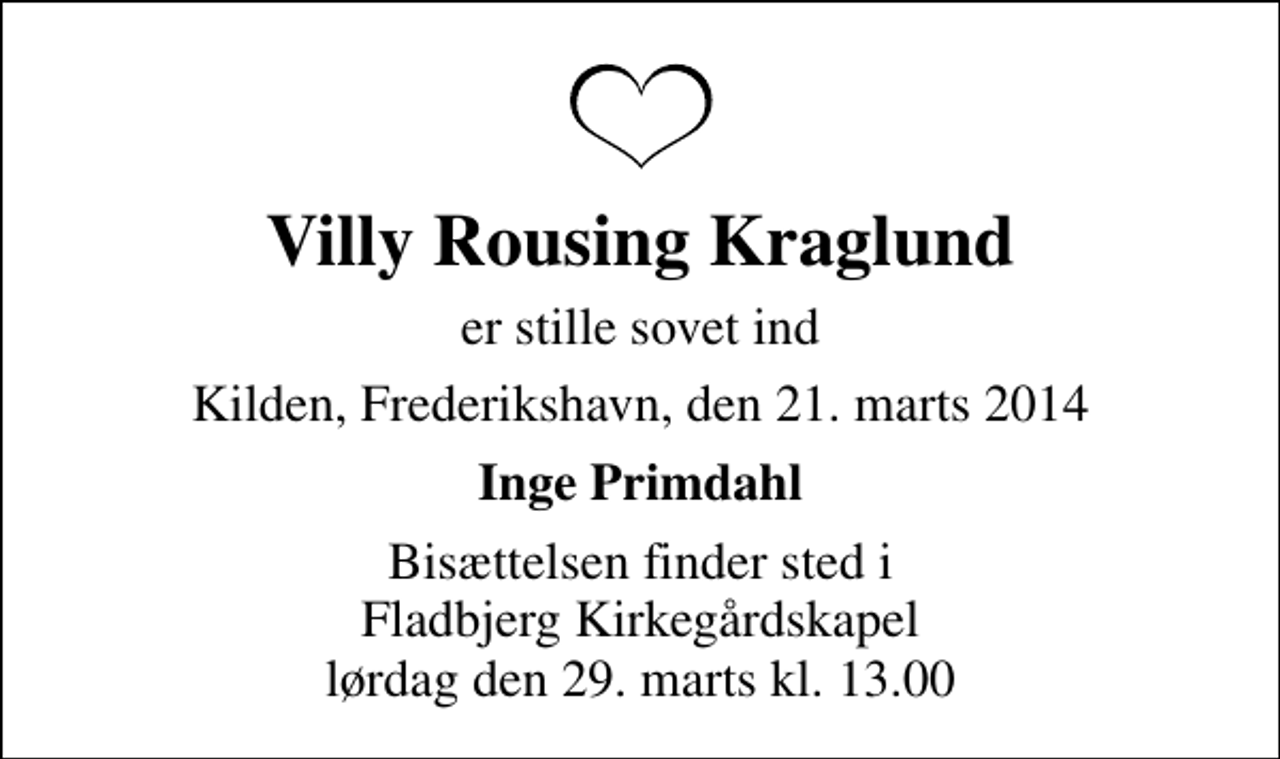 <p>Villy Rousing Kraglund<br />er stille sovet ind<br />Kilden, Frederikshavn, den 21. marts 2014<br />Inge Primdahl<br />Bisættelsen finder sted i Fladbjerg Kirkegårdskapel lørdag den 29. marts kl. 13.00</p>