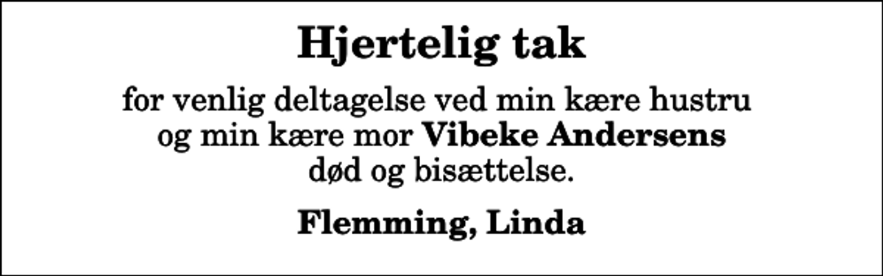 <p>Hjertelig tak<br />for venlig deltagelse ved min kære hustru og min kære mor <em>Vibeke Andersens</em> død og bisættelse.<br />Flemming, Linda</p>