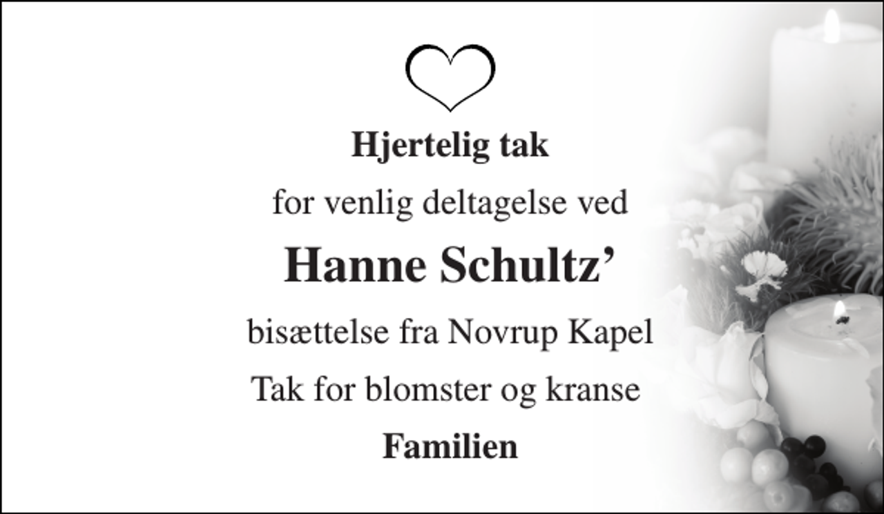 <p>Hjertelig tak<br />for venlig deltagelse ved<br />Hanne Schultz´<br />bisættelse fra Novrup Kapel<br />Tak for blomster og kranse<br />Familien</p>