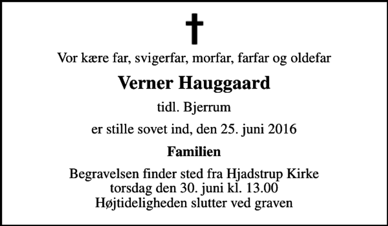 <p>Vor kære far, svigerfar, morfar, farfar og oldefar<br />Verner Hauggaard<br />tidl. Bjerrum<br />er stille sovet ind, den 25. juni 2016<br />Familien<br />Begravelsen finder sted fra Hjadstrup Kirke torsdag den 30. juni kl. 13.00 Højtideligheden slutter ved graven</p>