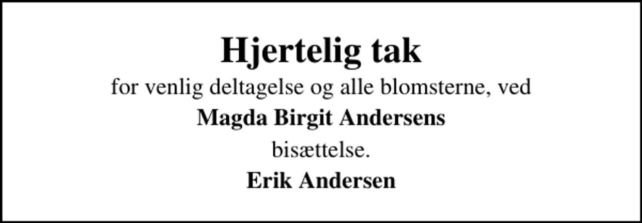 <p>Hjertelig tak<br />for venlig deltagelse og alle blomsterne, ved<br />Magda Birgit Andersens<br />bisættelse.<br />Erik Andersen</p>