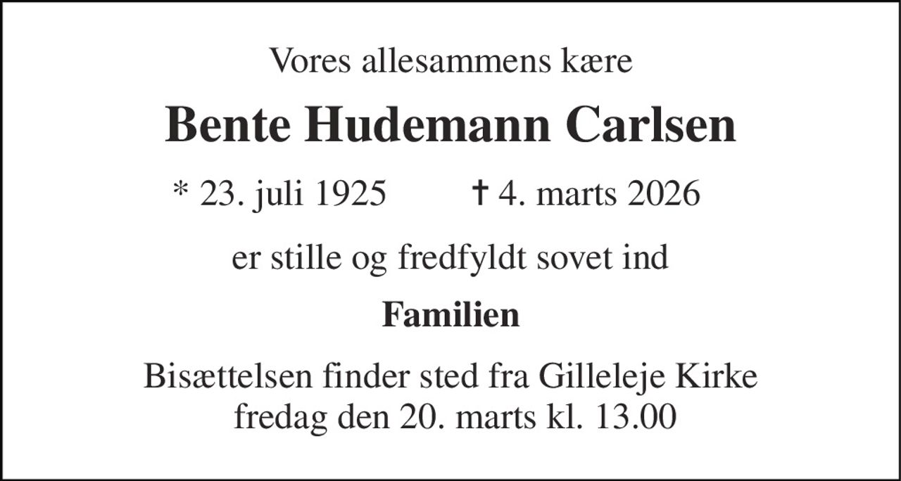 Vores allesammens kære 
Bente Hudemann Carlsen 
*​ 23. juli 1925​ 
✝​ 4. marts 2026​ 
er stille og fredfyldt sovet ind 
Familien 
Bisættelsen finder sted fra Gilleleje Kirke  fredag den 20. marts kl. 13.00