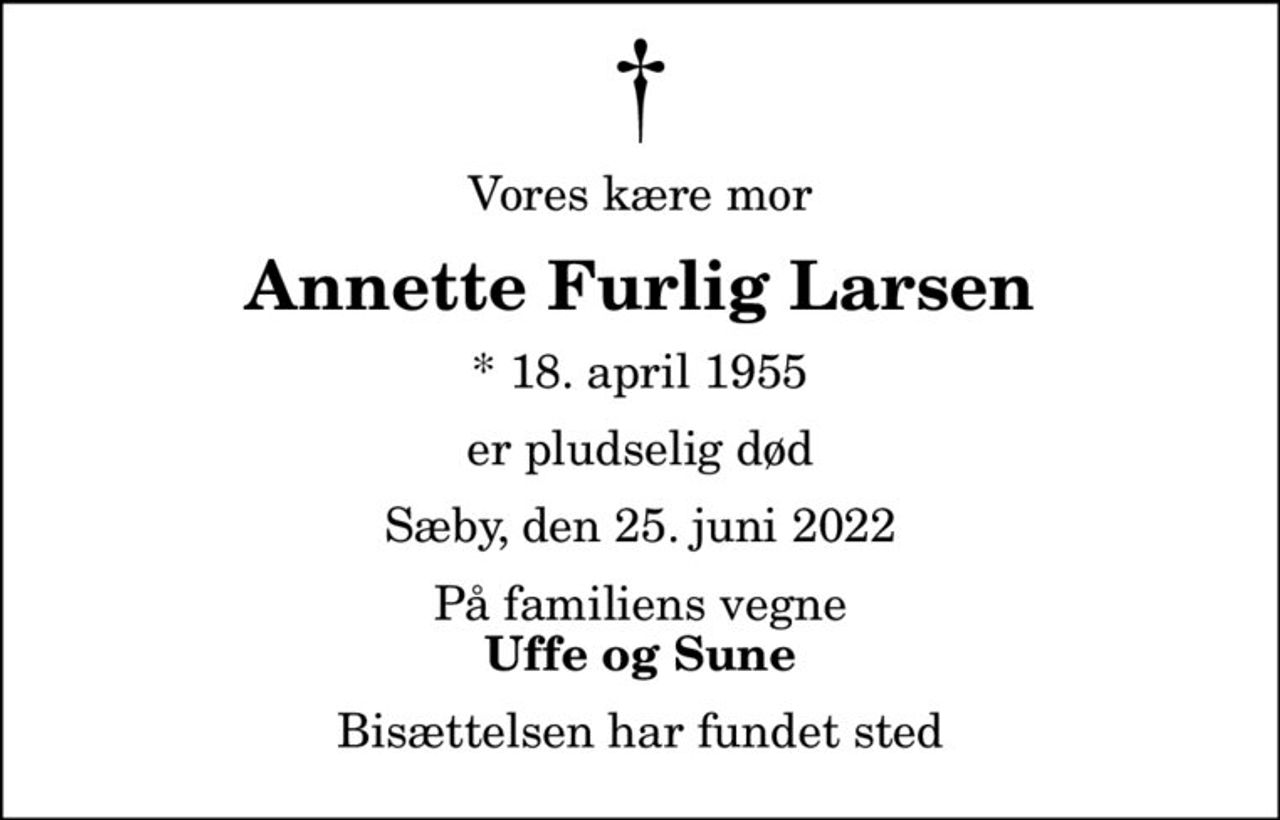Vores kære mor
Annette Furlig Larsen
* 18. april 1955
er pludselig død
Sæby, den 25. juni 2022
På familiens vegne
Uffe og Sune
Bisættelsen har fundet sted