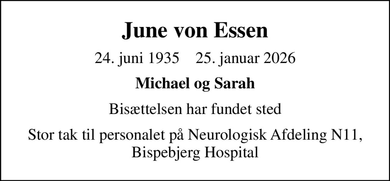 June von Essen
24. juni 1935    25. januar 2026
Michael og Sarah
Bisættelsen har fundet sted
Stor tak til personalet på Neurologisk Afdeling N11, Bispebjerg Hospital