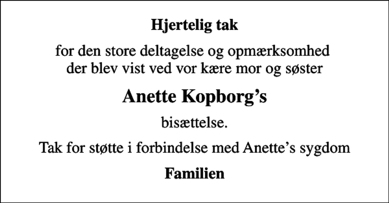 <p>Hjertelig tak<br />for den store deltagelse og opmærksomhed der blev vist ved vor kære mor og søster<br />Anette Kopborgs<br />bisættelse.<br />Tak for støtte i forbindelse med Anettes sygdom<br />Familien</p>
