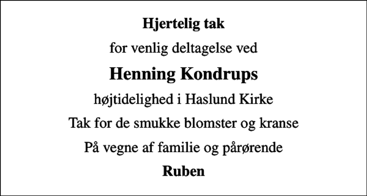<p>Hjertelig tak<br />for venlig deltagelse ved<br />Henning Kondrups<br />højtidelighed i Haslund Kirke<br />Tak for de smukke blomster og kranse<br />På vegne af familie og pårørende<br />Ruben</p>