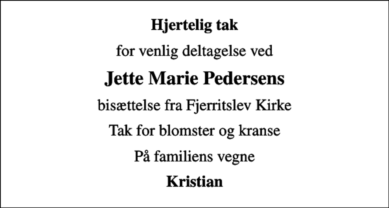 <p>Hjertelig tak<br />for venlig deltagelse ved<br />Jette Marie Pedersens<br />bisættelse fra Fjerritslev Kirke<br />Tak for blomster og kranse<br />På familiens vegne<br />Kristian</p>