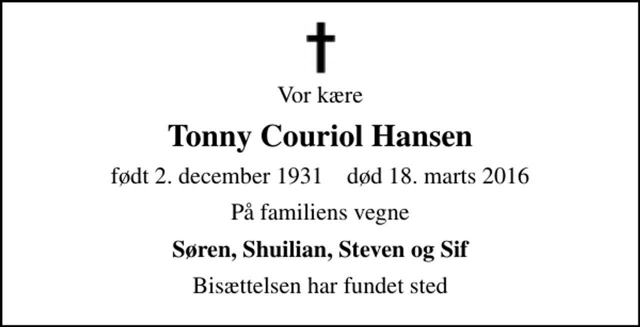 <p>Vor kære<br />Tonny Couriol Hansen<br />født 2. december 1931 død 18. marts 2016<br />På familiens vegne<br />Søren, Shuilian, Steven og Sif<br />Bisættelsen har fundet sted</p>
