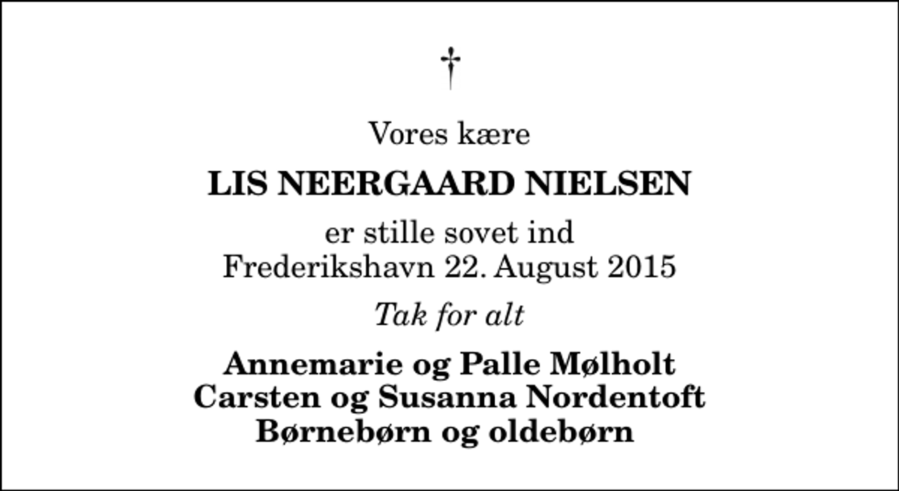 <p>Vores kære<br />Lis Neergaard Nielsen<br />er stille sovet ind Frederikshavn 22. August 2015<br />Tak for alt<br />Annemarie og Palle Mølholt Carsten og Susanna Nordentoft Børnebørn og oldebørn</p>