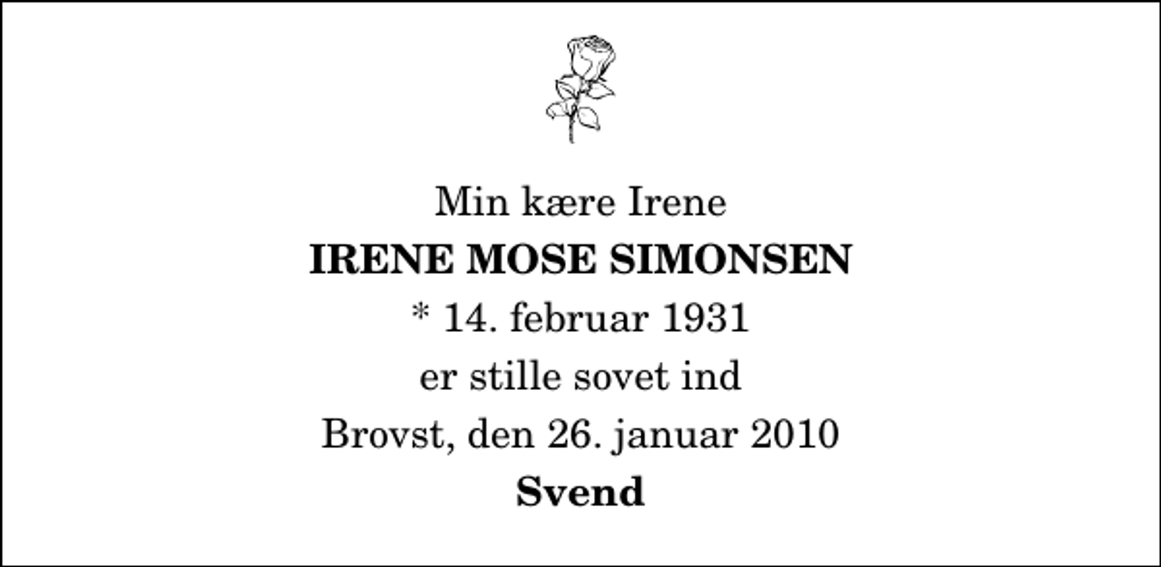 <p>Min kære Irene<br />Irene Mose Simonsen<br />* 14. februar 1931<br />er stille sovet ind<br />Brovst, den 26. januar 2010<br />Svend</p>