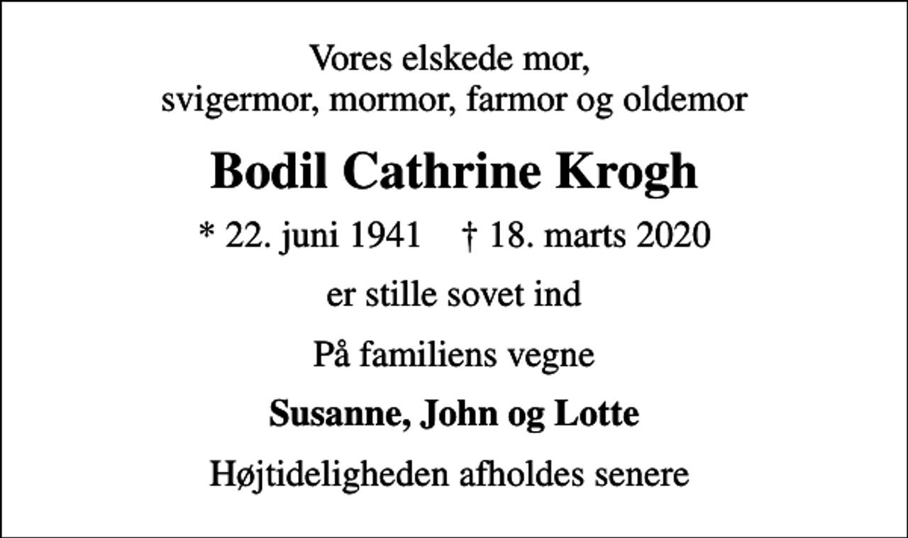 <p>Vores elskede mor, svigermor, mormor, farmor og oldemor<br />Bodil Cathrine Krogh<br />* 22. juni 1941 ✝ 18. marts 2020<br />er stille sovet ind<br />På familiens vegne<br />Susanne, John og Lotte<br />Højtideligheden afholdes senere</p>
