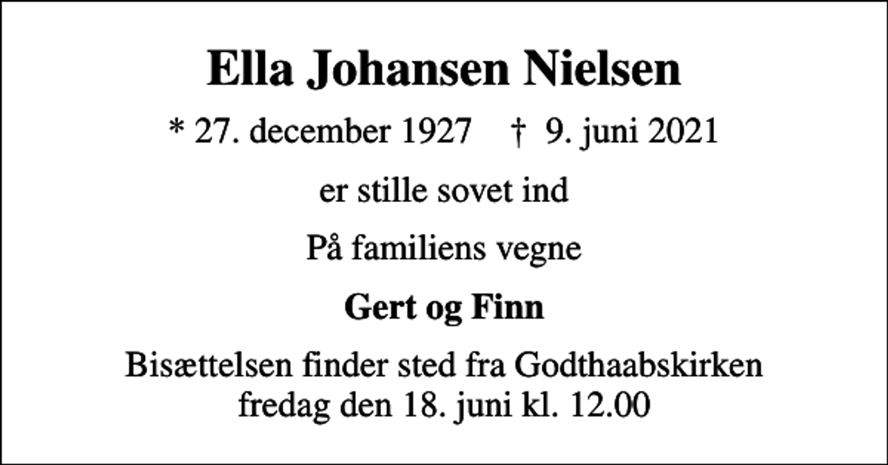 <p>Ella Johansen Nielsen<br />* 27. december 1927 ✝ 9. juni 2021<br />er stille sovet ind<br />På familiens vegne<br />Gert og Finn<br />Bisættelsen finder sted fra Godthaabskirken fredag den 18. juni kl. 12.00</p>