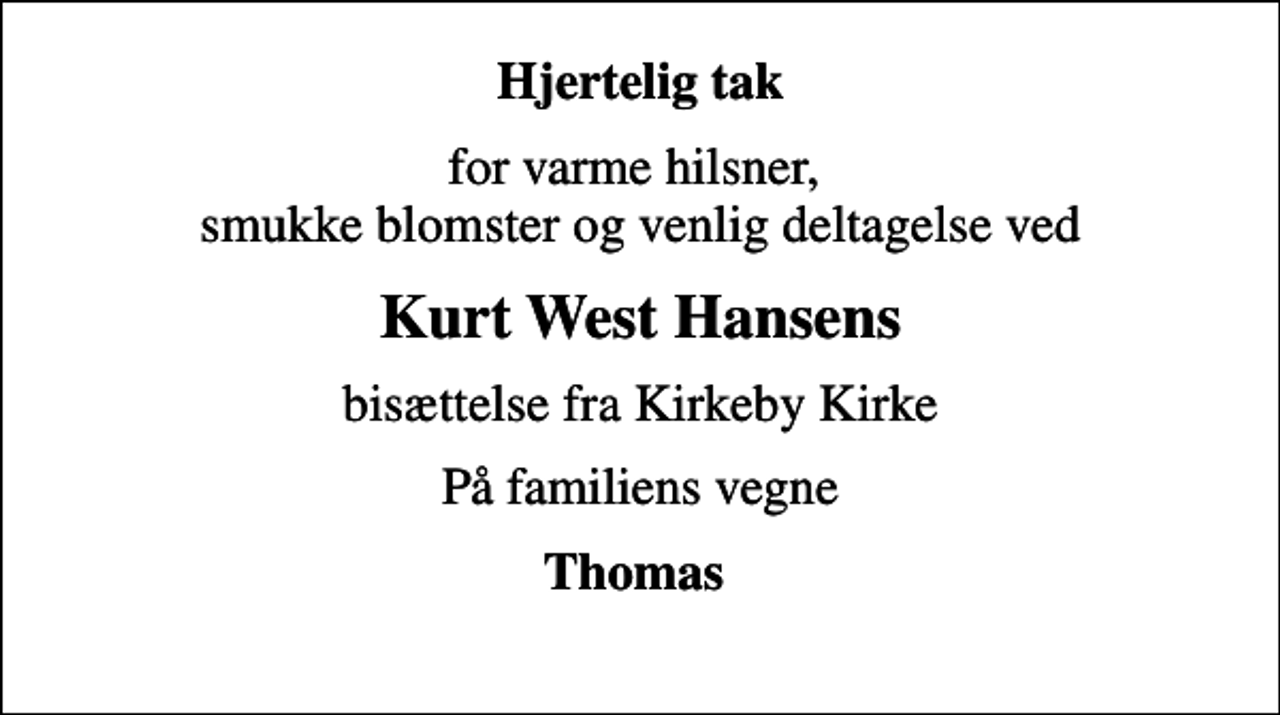 <p>Hjertelig tak<br />for varme hilsner, smukke blomster og venlig deltagelse ved<br />Kurt West Hansens<br />bisættelse fra Kirkeby Kirke<br />På familiens vegne<br />Thomas</p>