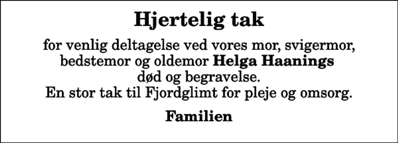 <p>Hjertelig tak<br />for venlig deltagelse ved vores mor, svigermor, bedstemor og oldemor <em>Helga Haanings</em> død og begravelse. En stor tak til Fjordglimt for pleje og omsorg.<br />Familien</p>