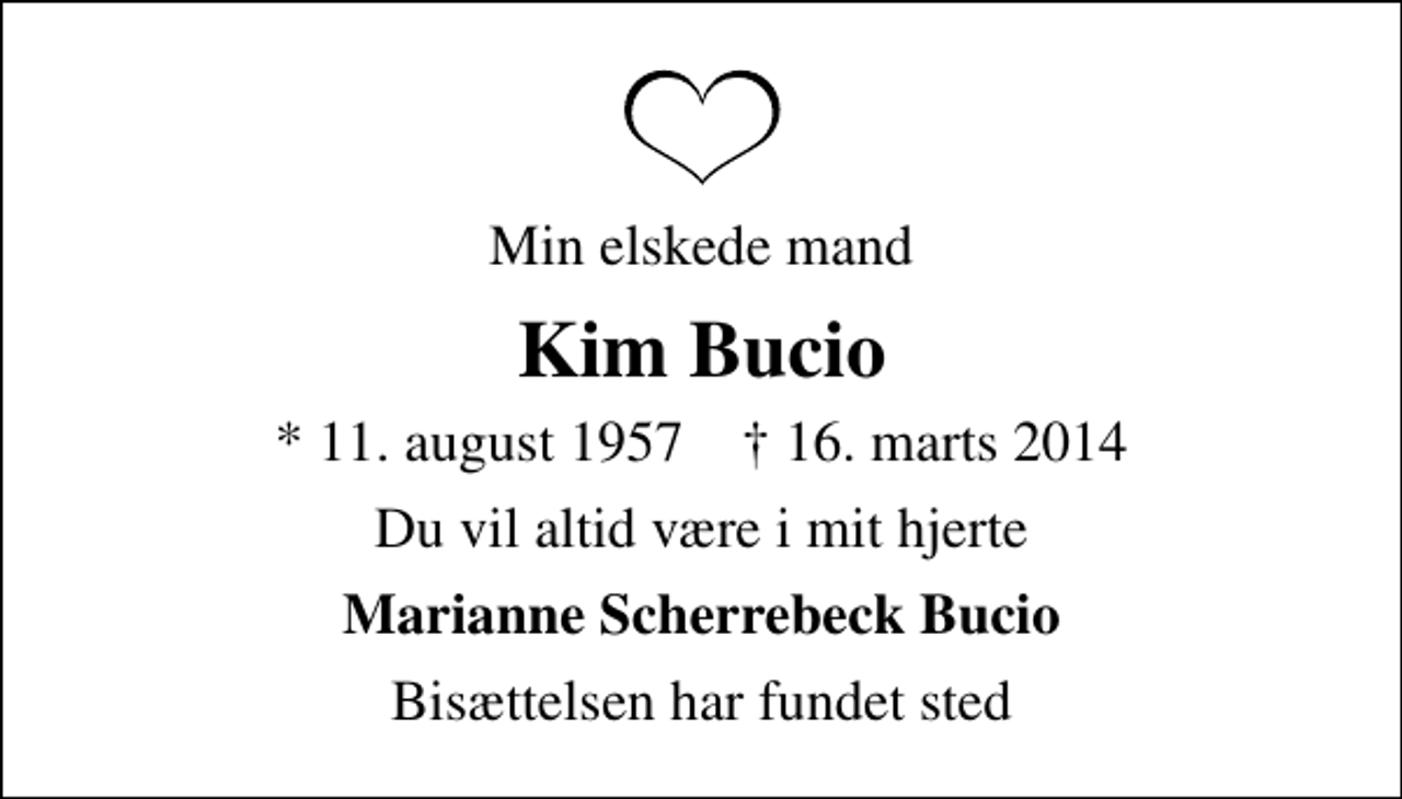 <p>Min elskede mand<br />Kim Bucio<br />* 11. august 1957 ✝ 16. marts 2014<br />Du vil altid være i mit hjerte<br />Marianne Scherrebeck Bucio<br />Bisættelsen har fundet sted</p>