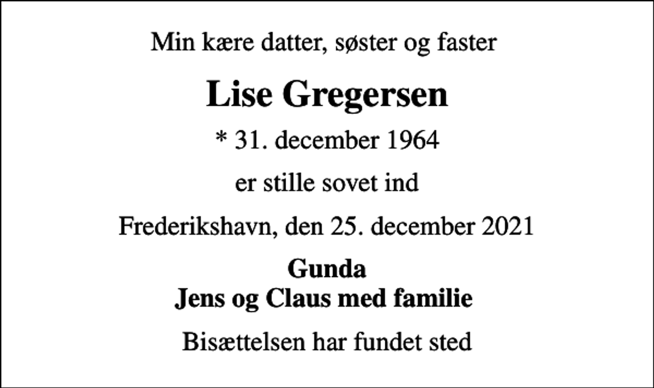 <p>Min kære datter, søster og faster<br />Lise Gregersen<br />* 31. december 1964<br />er stille sovet ind<br />Frederikshavn, den 25. december 2021<br />Gunda Jens og Claus med familie<br />Bisættelsen har fundet sted</p>