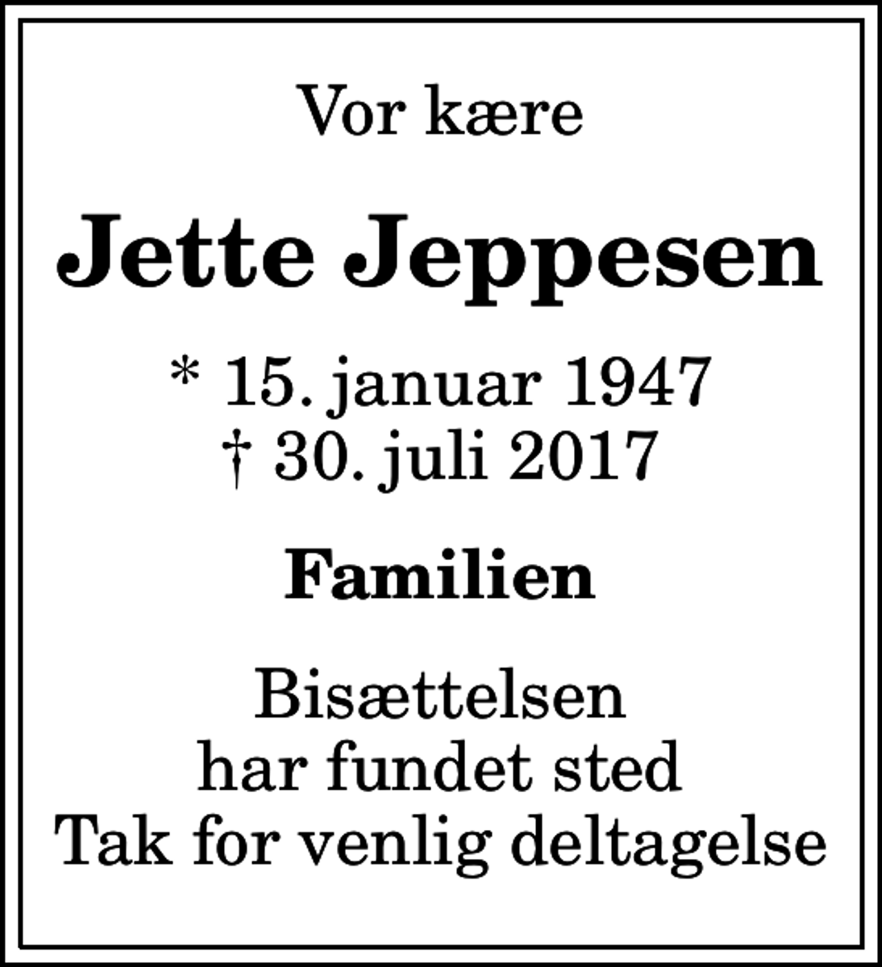<p>Vor kære<br />Jette Jeppesen<br />* 15. januar 1947<br />✝ 30. juli 2017<br />Familien<br />Bisættelsen har fundet sted Tak for venlig deltagelse</p>