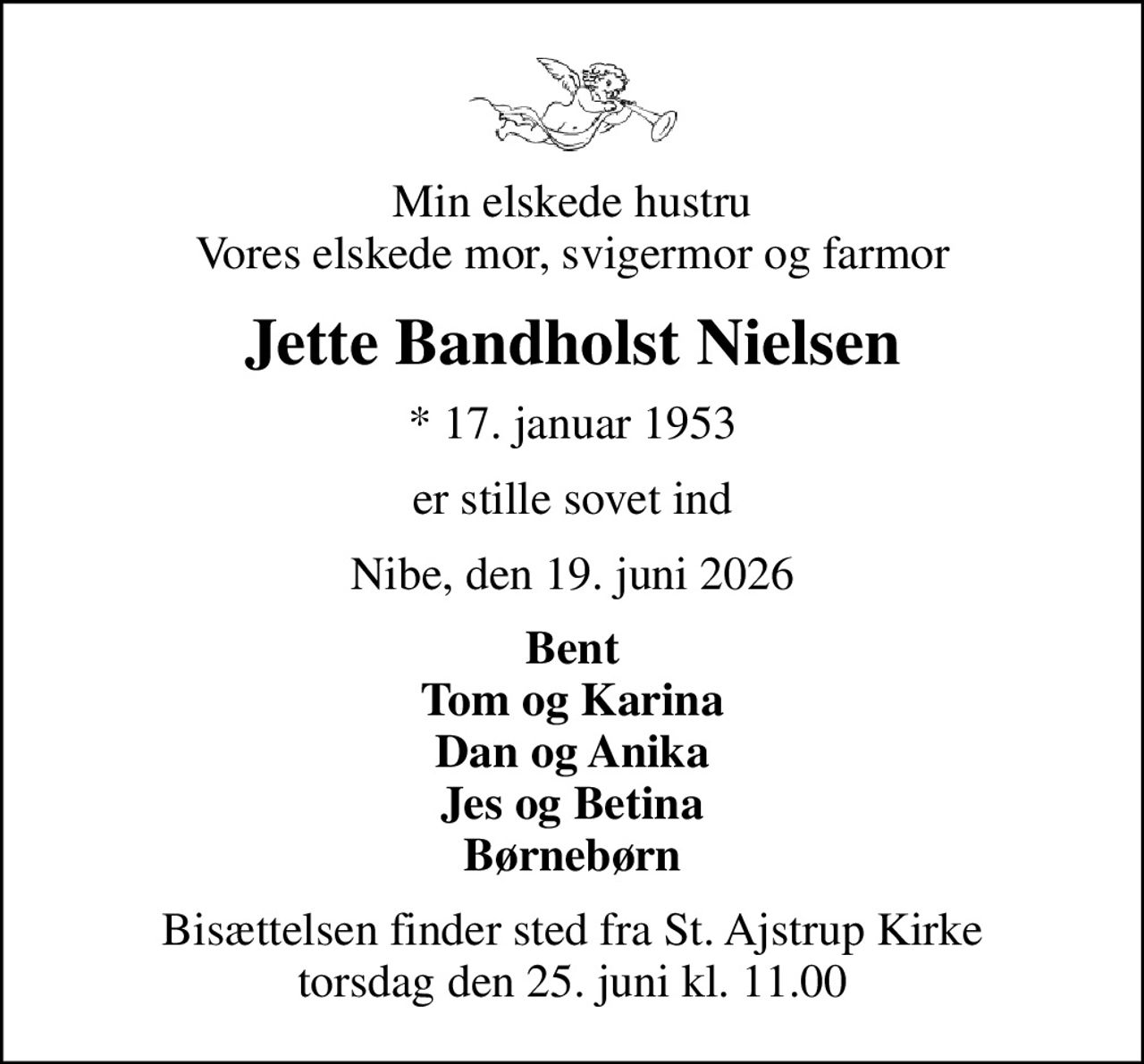 Min elskede hustru Vores elskede mor, svigermor og farmor
Jette Bandholst Nielsen
* 17. januar 1953
er stille sovet ind
Nibe, den 19. juni 2026
Bent Tom og Karina Dan og Anika Jes og Betina Børnebørn
Bisættelsen finder sted fra St. Ajstrup Kirke  torsdag den 25. juni kl. 11.00
