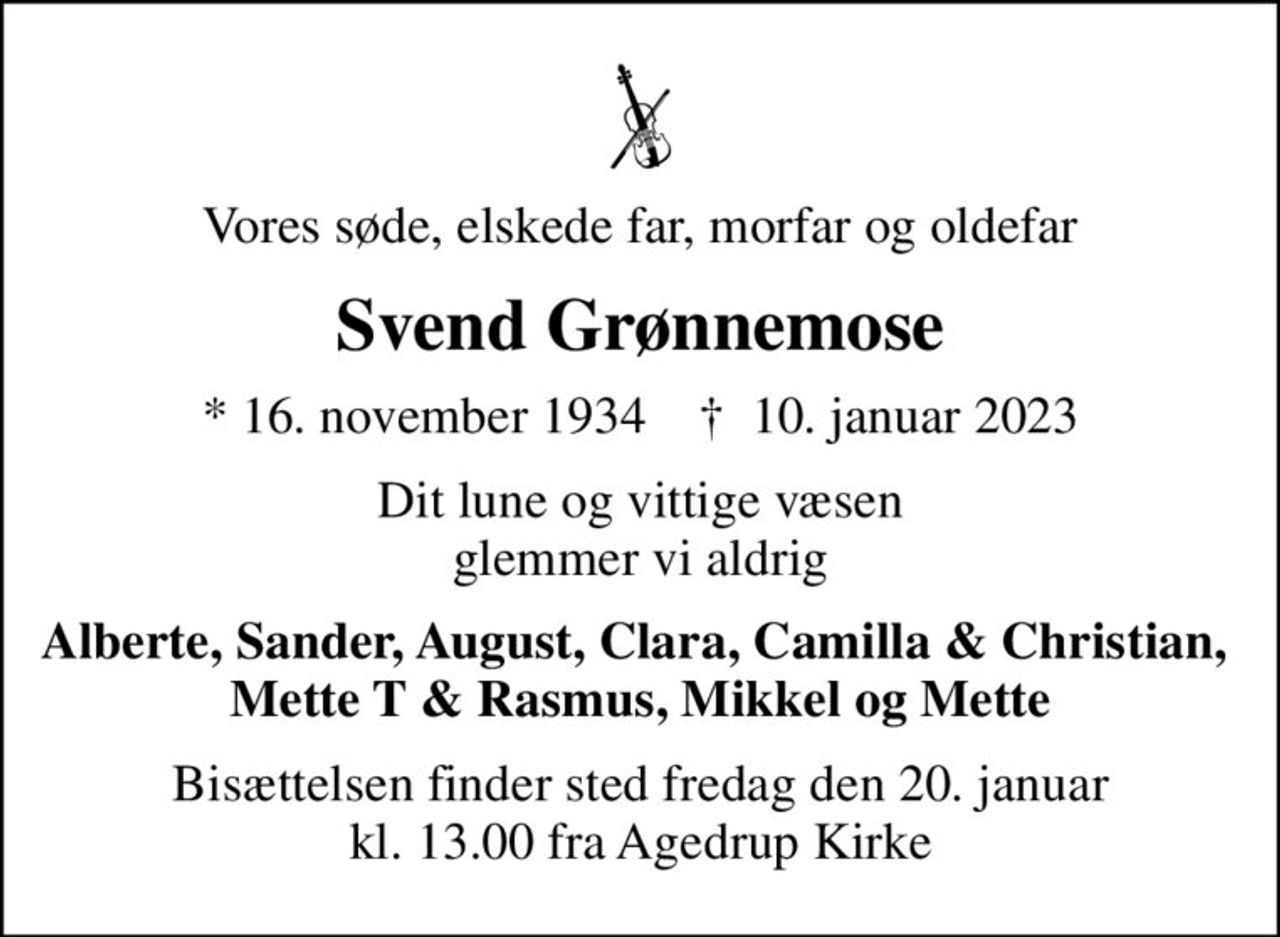 Vores søde, elskede far, morfar og oldefar
Svend Grønnemose
* 16. november 1934    ✝ 10. januar 2023
Dit lune og vittige væsen glemmer vi aldrig
Alberte, Sander, August, Clara, Camilla & Christian,  Mette T & Rasmus, Mikkel og Mette
Bisættelsen finder sted fredag den 20. januar kl. 13.00 fra Agedrup Kirke
