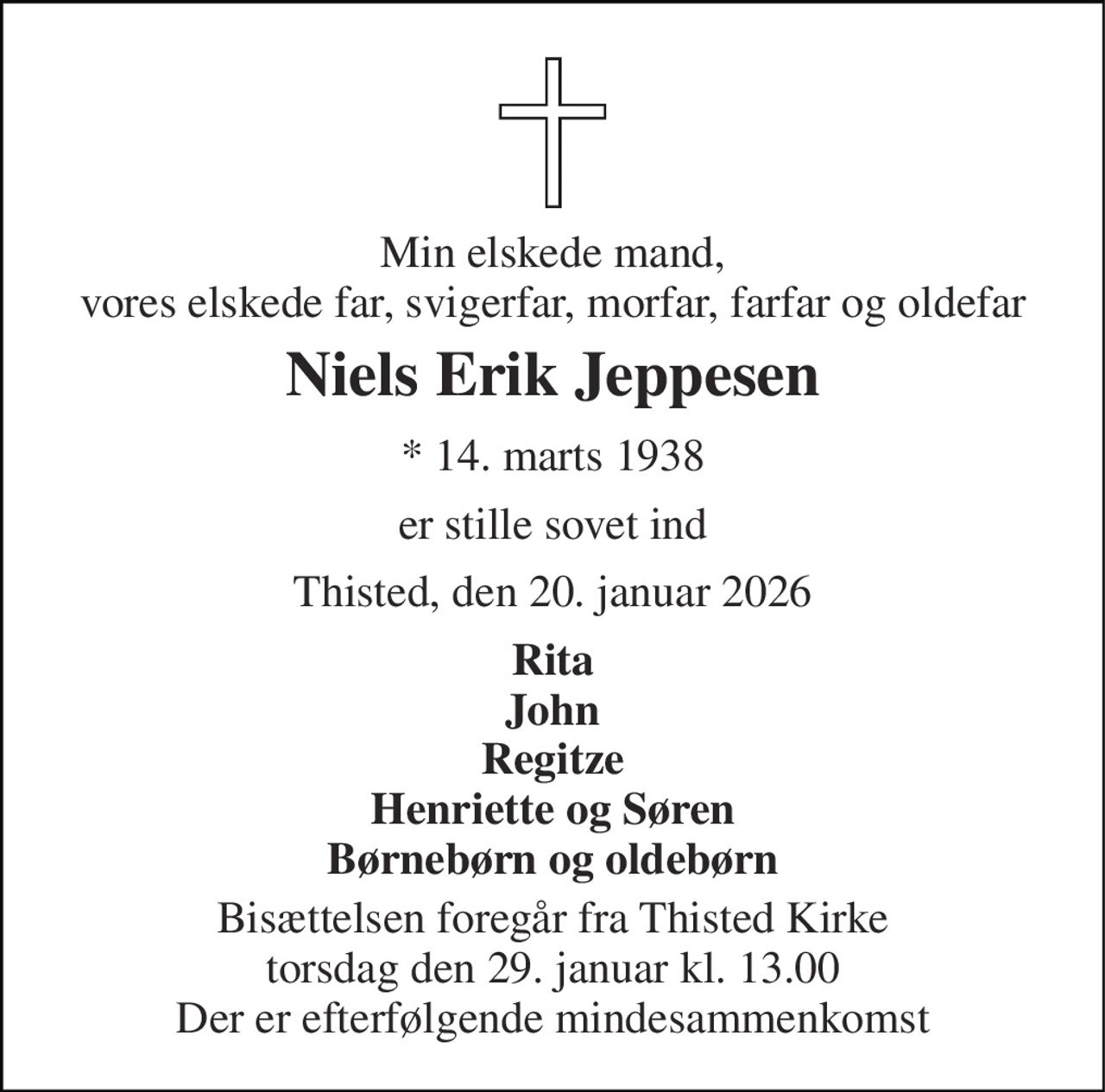 Min elskede mand, vores elskede far, svigerfar, morfar, farfar og oldefar 
Niels Erik Jeppesen 
* 14. marts 1938 
er stille sovet ind 
Thisted, den 20. januar 2026 
Rita John Regitze Henriette og Søren Børnebørn og oldebørn 
Bisættelsen foregår fra Thisted Kirke torsdag den 29. januar kl. 13.00 Der er efterfølgende mindesammenkomst