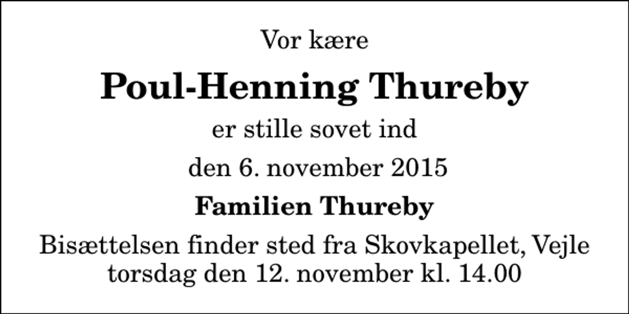 <p>Vor kære<br />Poul-Henning Thureby<br />er stille sovet ind<br />den 6. november 2015<br />Familien Thureby<br />Bisættelsen finder sted fra Skovkapellet, Vejle torsdag den 12. november kl. 14.00</p>