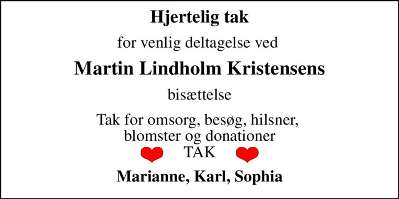 Hjertelig tak 
for venlig deltagelse ved  
Martin Lindholm Kristensens 
bisættelse 
Tak for omsorg, besøg, hilsner,  blomster og donationer TAK 
Marianne, Karl, Sophia