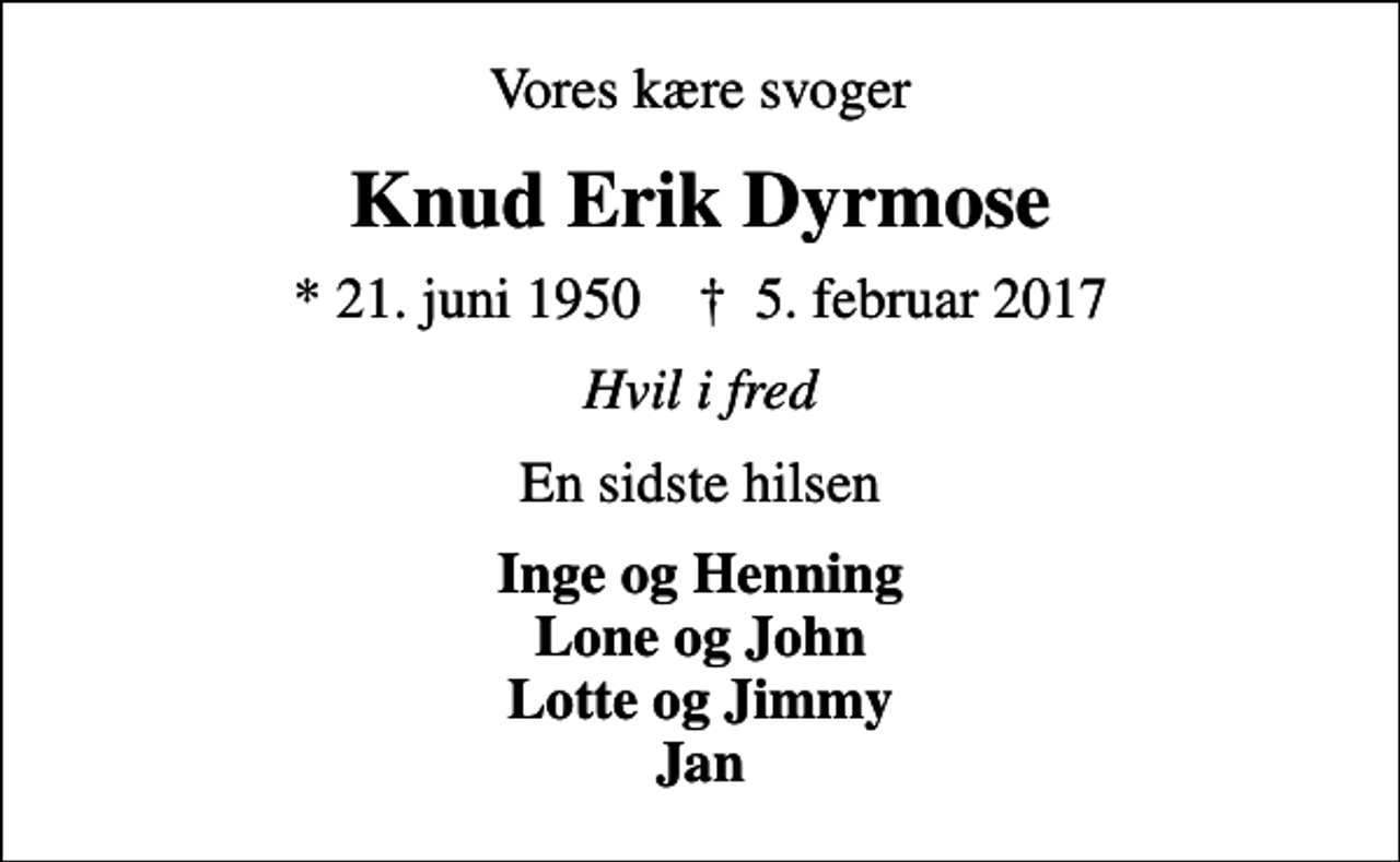 <p>Vores kære svoger<br />Knud Erik Dyrmose<br />* 21. juni 1950 ✝ 5. februar 2017<br />Hvil i fred<br />En sidste hilsen<br />Inge og Henning Lone og John Lotte og Jimmy Jan</p>
