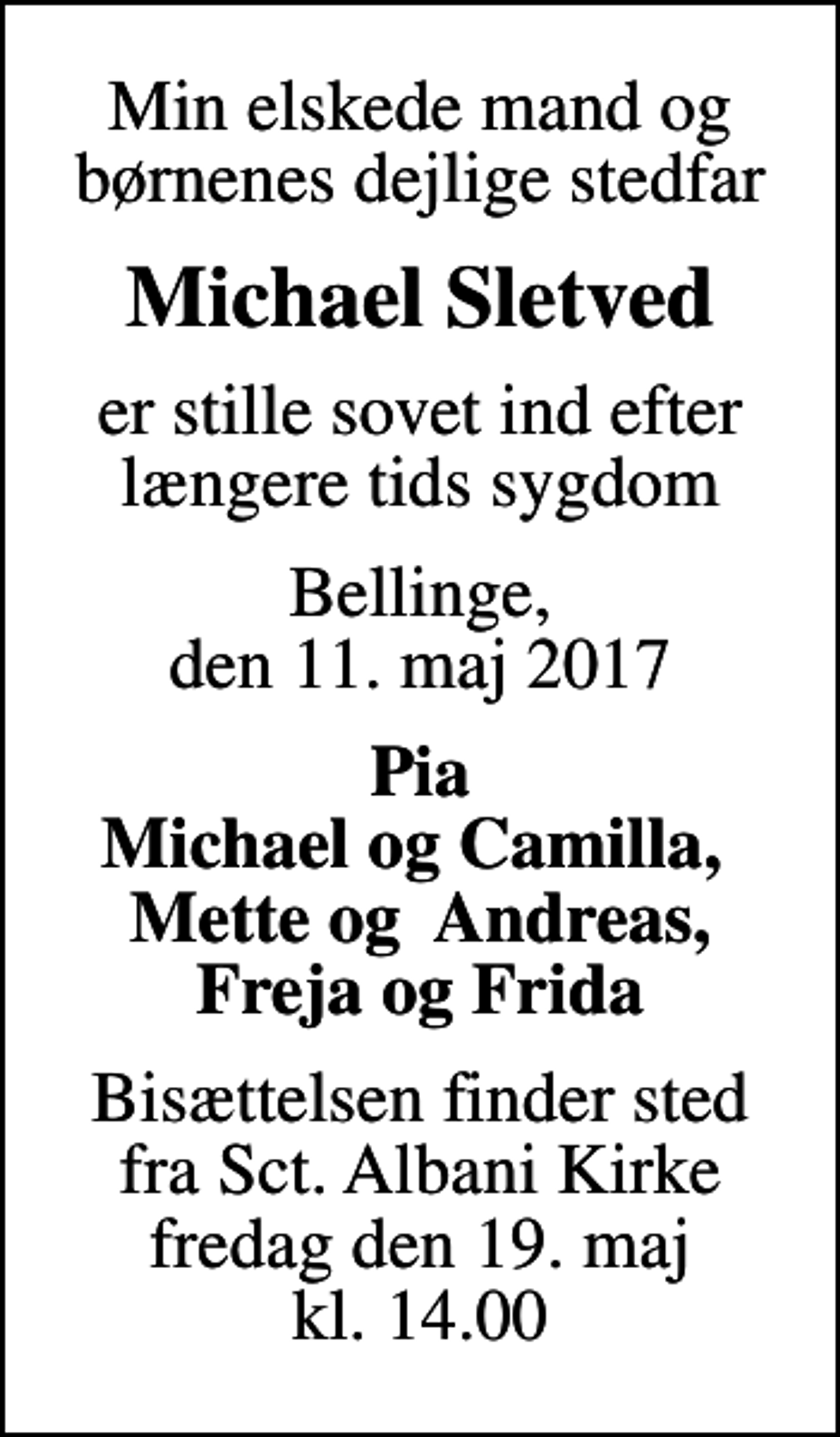 <p>Min elskede mand og børnenes dejlige stedfar<br />Michael Sletved<br />er stille sovet ind efter længere tids sygdom<br />Bellinge, den 11. maj 2017<br />Pia Michael og Camilla, Mette og Andreas, Freja og Frida<br />Bisættelsen finder sted fra Sct. Albani Kirke fredag den 19. maj kl. 14.00</p>