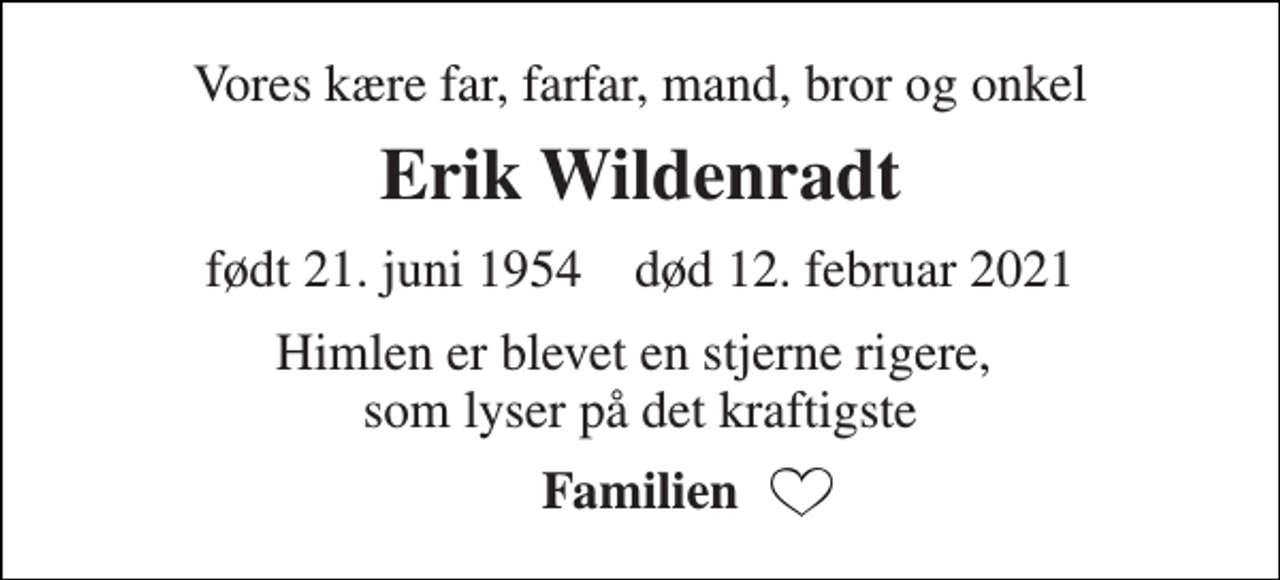 <p>Vores kære far, farfar, mand, bror og onkel<br />Erik Wildenradt<br />født 21. juni 1954​ død 12. februar 2021<br />Himlen er blevet en stjerne rigere, som lyser på det kraftigste<br />Familien</p>