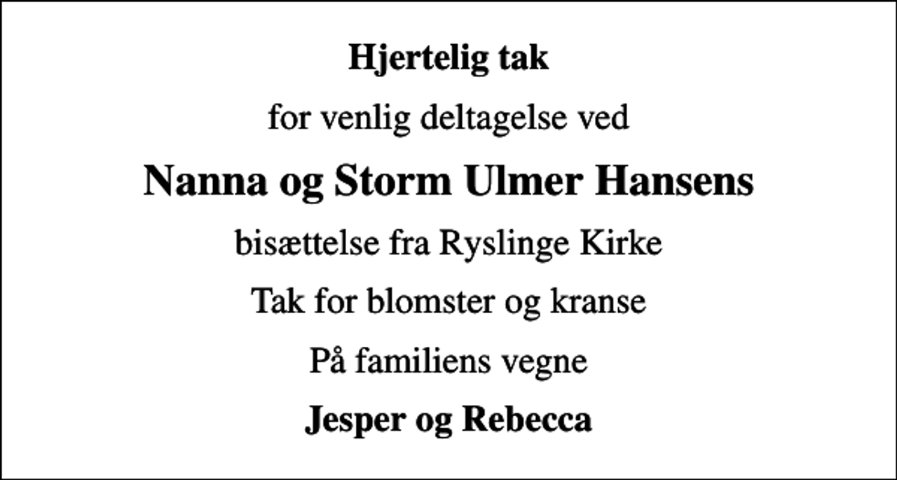 <p>Hjertelig tak<br />for venlig deltagelse ved<br />Nanna og Storm Ulmer Hansens<br />bisættelse fra Ryslinge Kirke<br />Tak for blomster og kranse<br />På familiens vegne<br />Jesper og Rebecca</p>