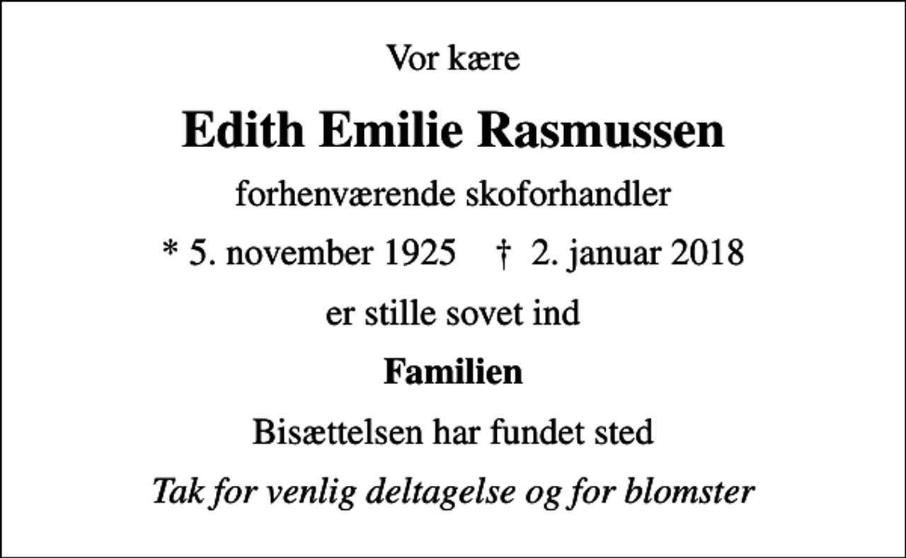 <p>Vor kære<br />Edith Emilie Rasmussen<br />forhenværende skoforhandler<br />* 5. november 1925 ✝ 2. januar 2018<br />er stille sovet ind<br />Familien<br />Bisættelsen har fundet sted<br />Tak for venlig deltagelse og for blomster</p>