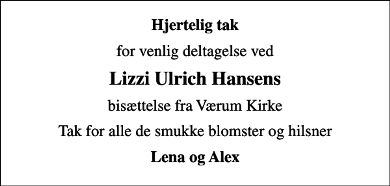 <p>Hjertelig tak<br />for venlig deltagelse ved<br />Lizzi Ulrich Hansens<br />bisættelse fra Værum Kirke<br />Tak for alle de smukke blomster og hilsner<br />Lena og Alex</p>