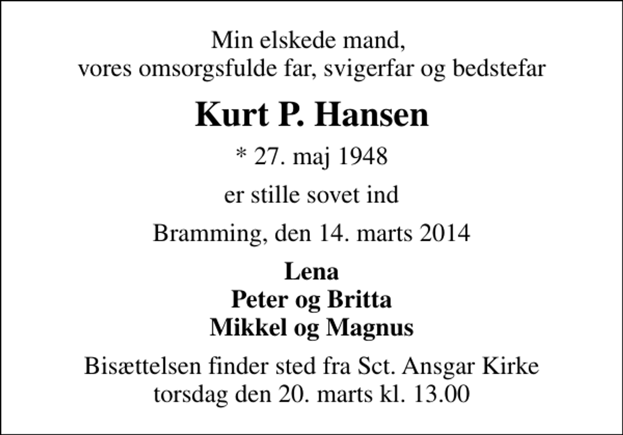 <p>Min elskede mand, vores omsorgsfulde far, svigerfar og bedstefar<br />Kurt P. Hansen<br />* 27. maj 1948<br />er stille sovet ind<br />Bramming, den 14. marts 2014<br />Lena Peter og Britta Mikkel og Magnus<br />Bisættelsen finder sted fra Sankt Ansgar Kirke torsdag den 20. marts kl. 13.00</p>