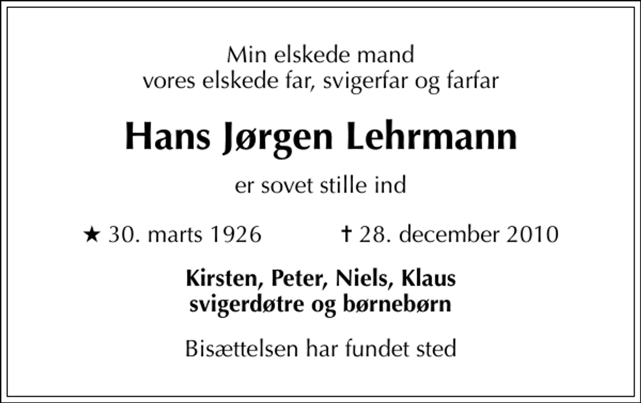 <p>Min elskede mand vores elskede far, svigerfar og farfar<br />Hans Jørgen Lehrmann<br />er sovet stille ind<br />* 30. marts 1926 ✝ 28. december 2010<br />Kirsten, Peter, Niels, Klaus svigerdøtre og børnebørn<br />Bisættelsen har fundet sted</p>