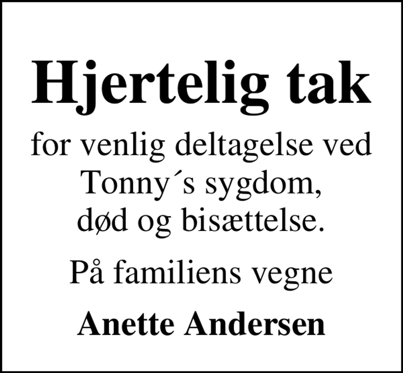<p>Hjertelig tak<br />for venlig deltagelse ved Tonny´s sygdom, død og bisættelse.<br />På familiens vegne<br />Anette Andersen</p>