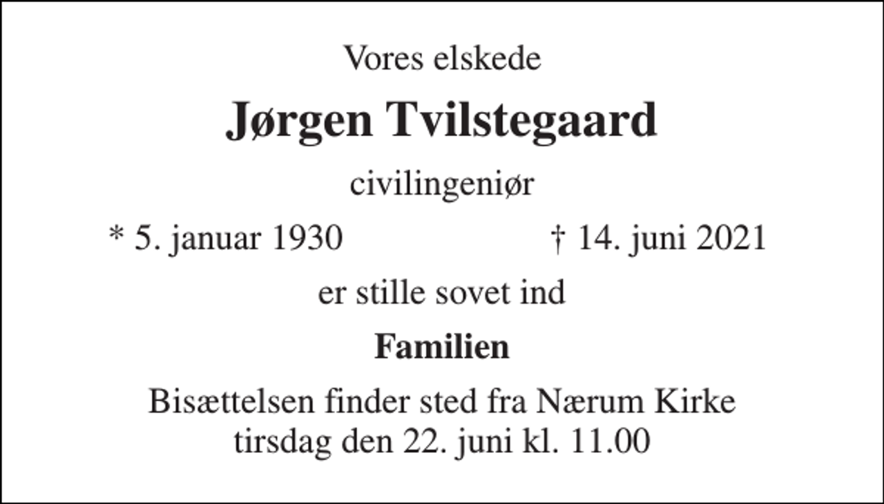 <p>Vores elskede<br />Jørgen Tvilstegaard<br />civilingeniør<br />*​ 5. januar 1930<br />† 14. juni 2021<br />er stille sovet ind<br />Familien<br />Bisættelsen​ finder sted fra Nærum Kirke​ tirsdag den 22. juni​ kl. 11.00</p>