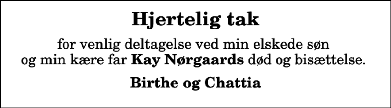 <p>Hjertelig tak<br />for venlig deltagelse ved min elskede søn og min kære far <em>Kay Nørgaards</em> død og bisættelse.<br />Birthe og Chattia</p>