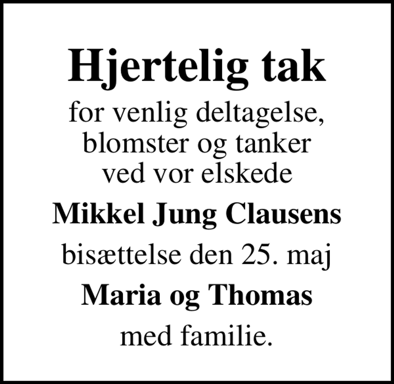 <p>Hjertelig tak<br />for venlig deltagelse, blomster og tanker ved vor elskede<br />Mikkel Jung Clausens<br />bisættelse den 25. maj<br />Maria og Thomas<br />med familie.</p>