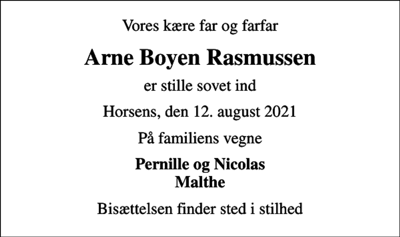 <p>Vores kære far og farfar<br />Arne Boyen Rasmussen<br />er stille sovet ind<br />Horsens, den 12. august 2021<br />På familiens vegne<br />Pernille og Nicolas Malthe<br />Bisættelsen finder sted i stilhed</p>