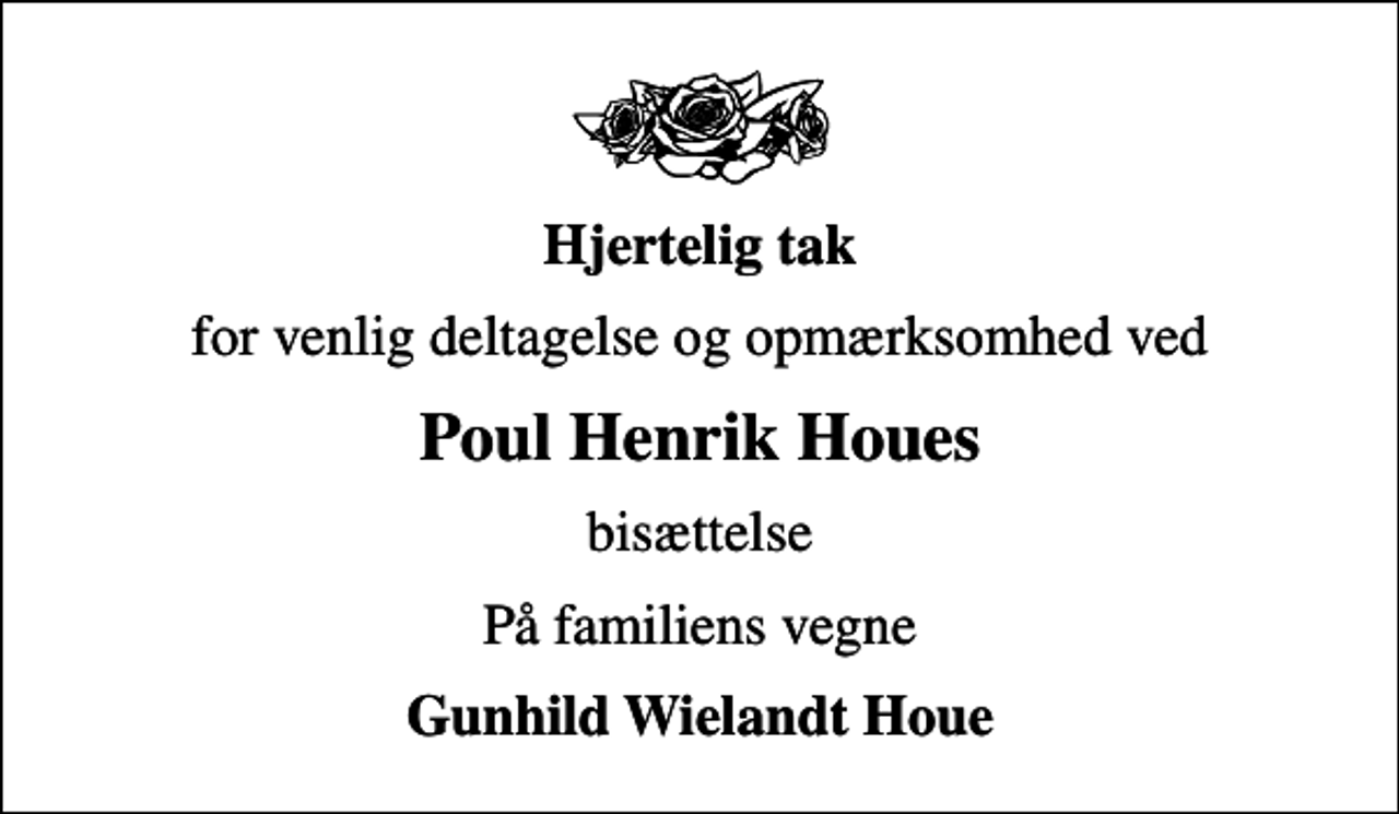 <p>Hjertelig tak<br />for venlig deltagelse og opmærksomhed ved<br />Poul Henrik Houes<br />bisættelse<br />På familiens vegne<br />Gunhild Wielandt Houe</p>