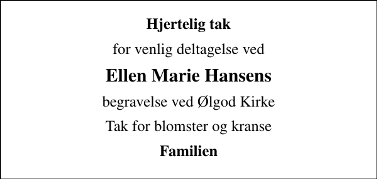<p>Hjertelig tak<br />for venlig deltagelse ved<br />Ellen Marie Hansens<br />begravelse ved Ølgod Kirke<br />Tak for blomster og kranse<br />Familien</p>