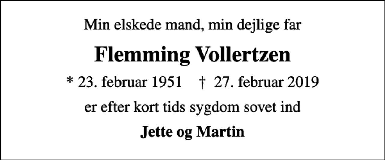 <p>Min elskede mand, min dejlige far<br />Flemming Vollertzen<br />* 23. februar 1951 ✝ 27. februar 2019<br />er efter kort tids sygdom sovet ind<br />Jette og Martin</p>