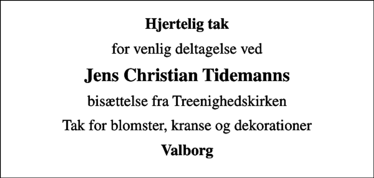 <p>Hjertelig tak<br />for venlig deltagelse ved<br />Jens Christian Tidemanns<br />bisættelse fra Treenighedskirken<br />Tak for blomster, kranse og dekorationer<br />Valborg</p>