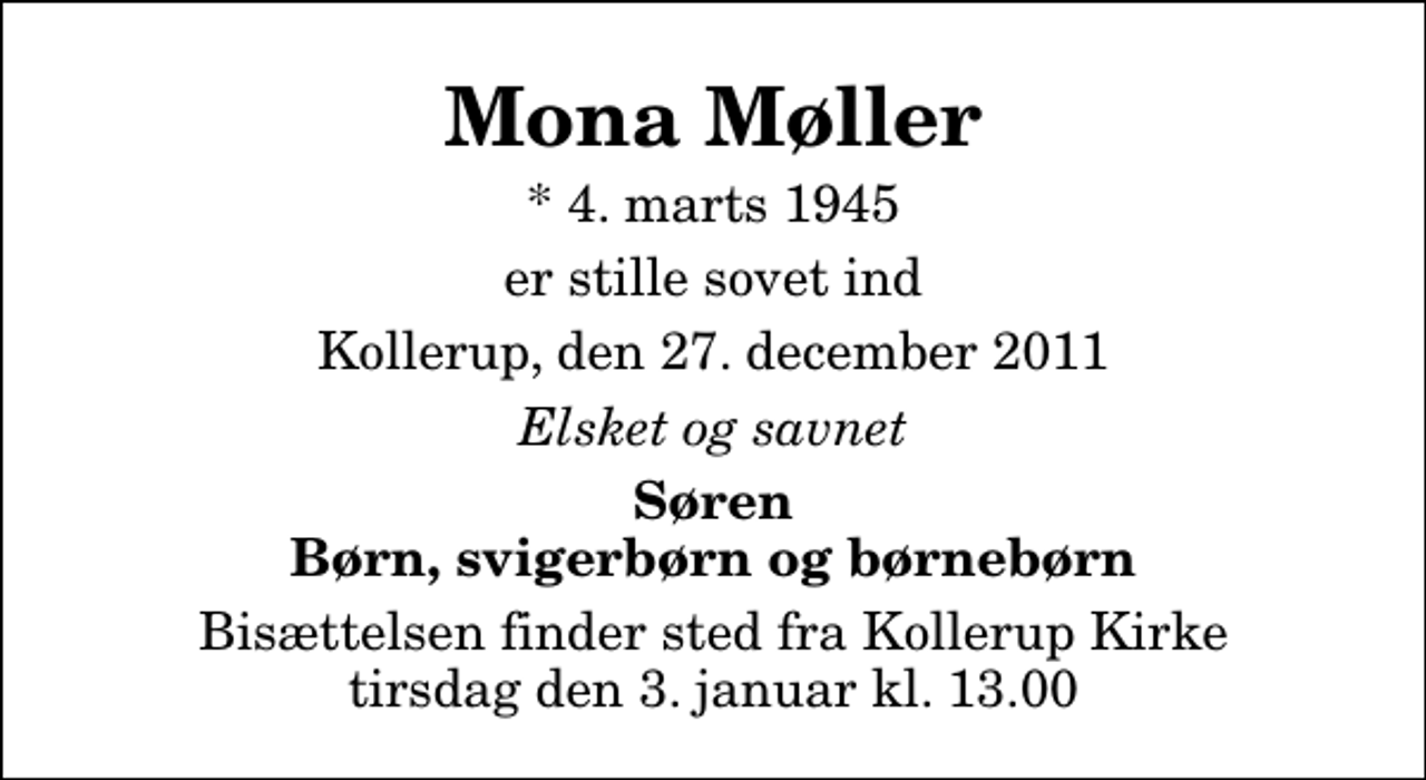 <p>Mona Møller<br />* 4. marts 1945<br />er stille sovet ind<br />Kollerup, den 27. december 2011<br />Elsket og savnet<br />Søren Børn, svigerbørn og børnebørn<br />Bisættelsen finder sted fra Kollerup Kirke tirsdag den 3. januar kl. 13.00</p>