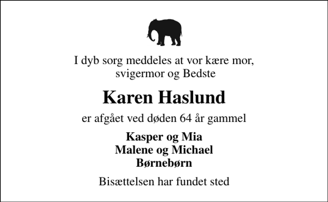 <p>I dyb sorg meddeles at vor kære mor, svigermor og Bedste<br />Karen Haslund<br />er afgået ved døden 64 år gammel<br />Kasper og Mia Malene og Michael Børnebørn<br />Bisættelsen har fundet sted</p>