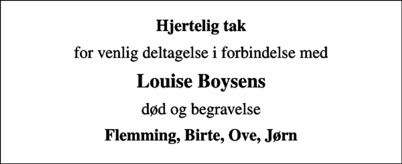 <p>Hjertelig tak<br />for venlig deltagelse i forbindelse med<br />Louise Boysens<br />død og begravelse<br />Flemming, Birte, Ove, Jørn</p>