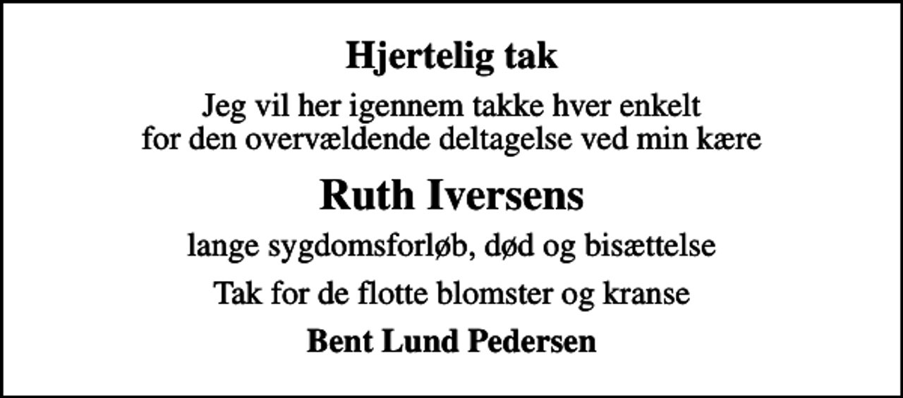 <p>Hjertelig tak<br />Jeg vil her igennem takke hver enkelt for den overvældende deltagelse ved min kære<br />Ruth Iversens<br />lange sygdomsforløb, død og bisættelse<br />Tak for de flotte blomster og kranse<br />Bent Lund Pedersen</p>